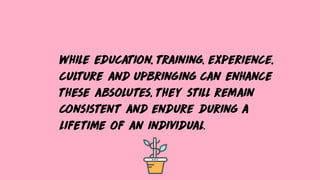while education, training, experience,
culture and upbringing can enhance
these absolutes, they still remain
consistent and endure during a
lifetime of an individual.
 