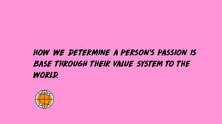 how we determine a person’s passion is
base through their value system to the
world.
 