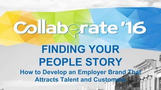 FINDING YOUR
PEOPLE STORY
How to Develop an Employer Brand That
Attracts Talent and Customers
 