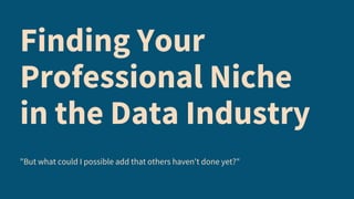 Finding Your
Professional Niche
in the Data Industry
"But what could I possible add that others haven't done yet?"
 
