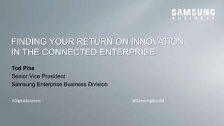 FINDING YOUR RETURN ON INNOVATION 
IN THE CONNECTED ENTERPRISE 
Tod Pike 
Senior Vice President 
Samsung Enterprise Business Division 
#DigitalBusiness @SamsungBizUSA 
@SamsungBizUSA #DigitalBusiness 
 