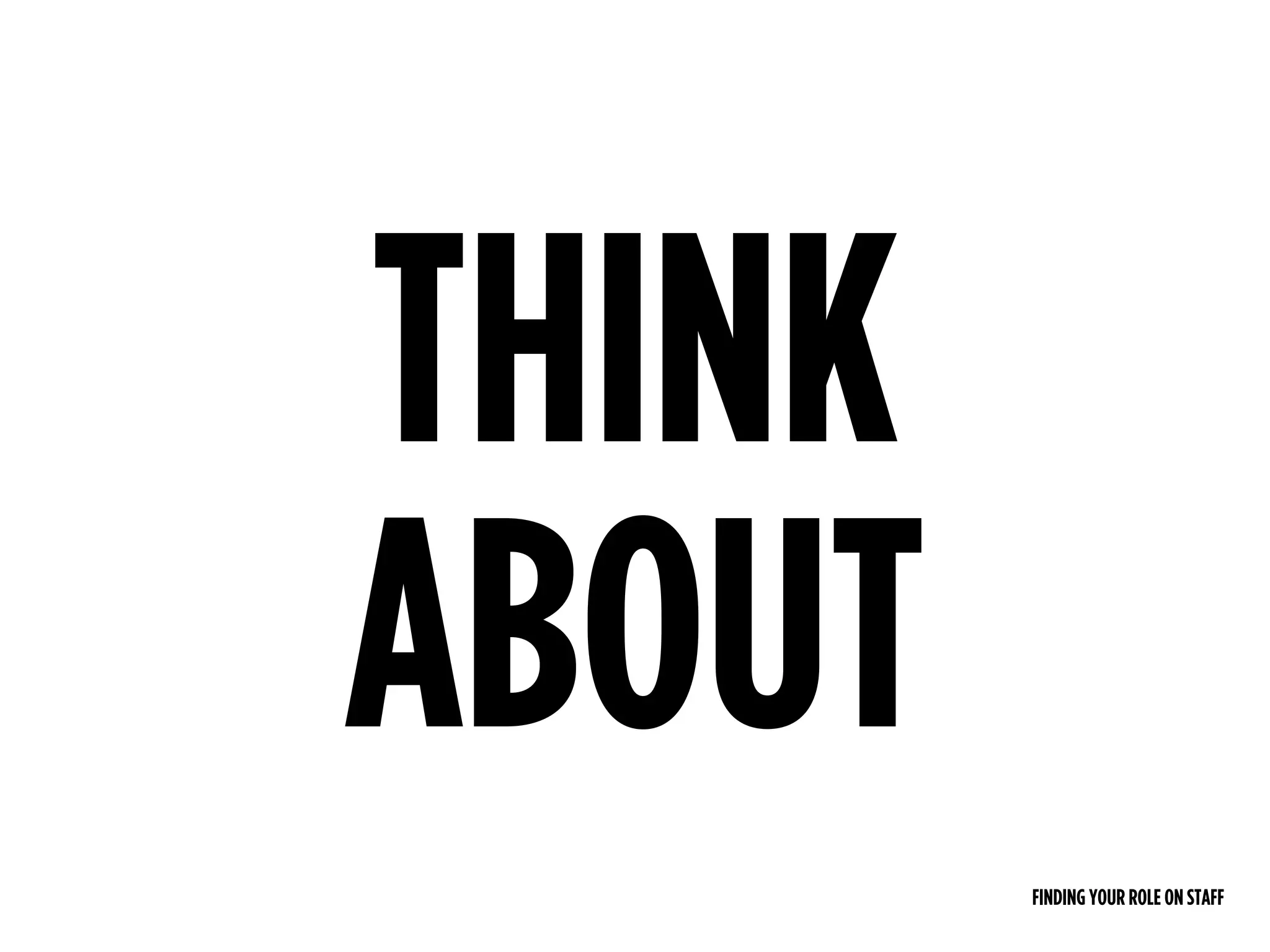 FINDING YOUR ROLE ON STAFF
THINK 
ABOUT
 