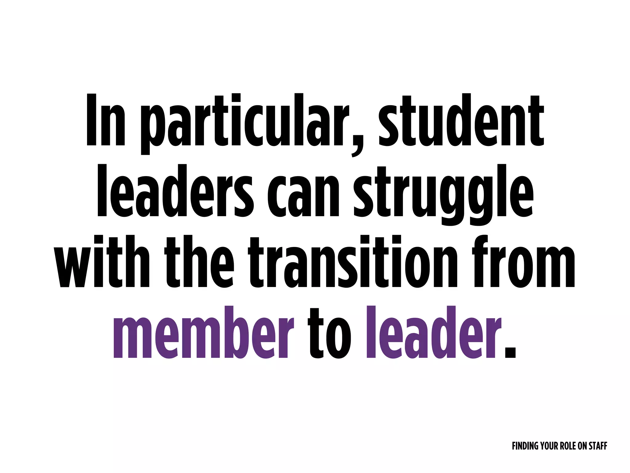 FINDING YOUR ROLE ON STAFF
In particular, student
leaders can struggle
with the transition from
member to leader.
 
