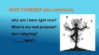 GIVE YOURSELF (SELF-DIRECTION)
- why am I here right now?
- What is my real purpose?
- Am I aligning?
- ………..WHY?
 