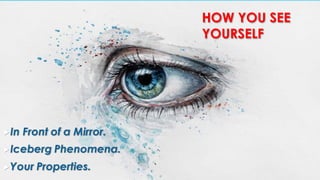 In Front of a Mirror.
Iceberg Phenomena.
Your Properties.
HOW YOU SEE
YOURSELF
 