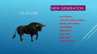 NEW GENERATION
- Don’t Disturb,
- I am busy with my studies,
- Evening with Friends,
- Social Media
- Watching TV
- Music Time
- Junk Food
- Night Activities
ITS MY LIFE
 
