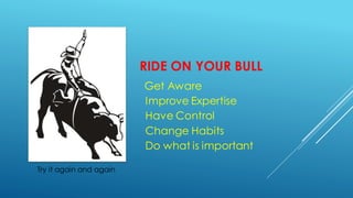 RIDE ON YOUR BULL
Get Aware
Improve Expertise
Have Control
Change Habits
Do what is important
Try it again and again
 