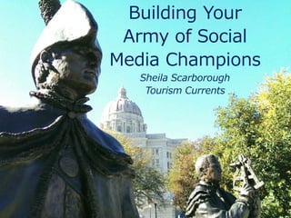 Building Your
Army of Social
Media Champions
Sheila Scarborough
Tourism Currents
 