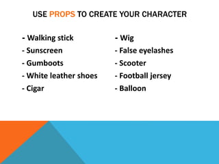 - Walking stick
- Sunscreen
- Gumboots
- White leather shoes
- Cigar
- Wig
- False eyelashes
- Scooter
- Football jersey
- Balloon
USE PROPS TO CREATE YOUR CHARACTER
 