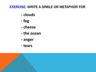 EXERCISE: WRITE A SIMILE OR METAPHOR FOR
- clouds
- fog
- cheese
- the ocean
- anger
- tears
 
