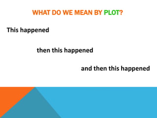 WHAT DO WE MEAN BY PLOT?
This happened
then this happened
and then this happened
 