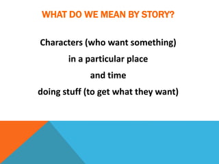 WHAT DO WE MEAN BY STORY?
Characters (who want something)
in a particular place
and time
doing stuff (to get what they want)
 