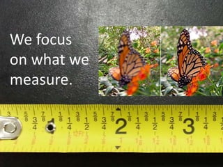 We focus
on what we
measure.
 