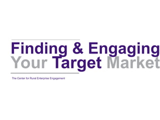 1Page:
Finding & Engaging
Your Target Market
The Center for Rural Enterprise Engagement
 