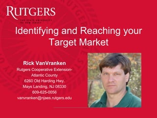 Identifying and Reaching your
Target Market
Rick VanVranken
Rutgers Cooperative Extension-
Atlantic County
6260 Old Harding Hwy.
Mays Landing, NJ 08330
609-625-0056
vanvranken@njaes.rutgers.edu
 