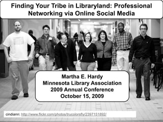 Finding Your Tribe in Libraryland:
Professional Networking via Online
Social Media
Martha E. Hardy
martha.hardy@metrostate.edu
Minnesota Library Association Annual Conference
October 15, 2009
Finding Your Tribe in Libraryland: Professional
Networking via Online Social Media
cindiann: http://www.flickr.com/photos/trucolorsfly/2397151892/
Martha E. Hardy
Minnesota Library Association
2009 Annual Conference
October 15, 2009
 