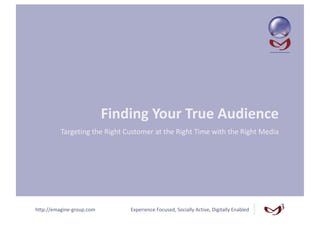 Finding Your True Audience 
          Targeting the Right Customer at the Right Time with the Right Media 




http://emagine‐group.com        Experience Focused, Socially Active, Digitally Enabled 
 