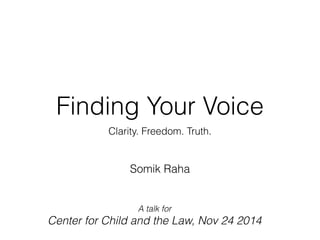 Finding Your Voice 
Clarity. Freedom. Truth. 
Somik Raha 
A talk for 
Center for Child and the Law, Nov 24 2014 
 
