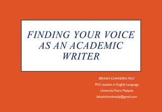 FINDING YOUR VOICE
AS AN ACADEMIC
WRITER
BIKASH CHANDRATALY
PhD student in English Language
Universiti Putra Malaysia
bikashchandrataly@gmail.com
 