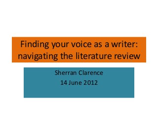 Finding your voice as a writer:
navigating the literature review
Sherran Clarence
14 June 2012
 