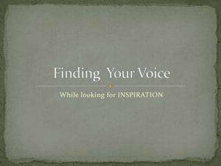 While looking for INSPIRATION Finding  Your Voice 