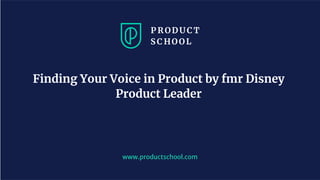 www.productschool.com
Finding Your Voice in Product by fmr Disney
Product Leader
 