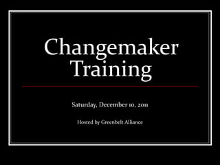 Changemaker Training Saturday, December 10, 2011 Hosted by Greenbelt Alliance 