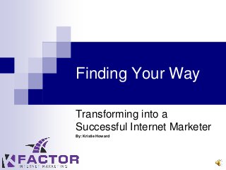 Finding Your Way
Transforming into a
Successful Internet Marketer
By: Kristie Howard
 
