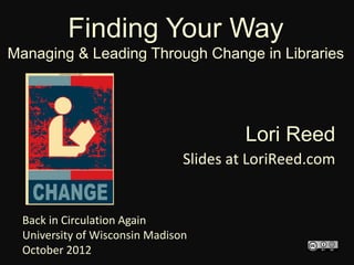 Finding Your Way
Managing & Leading Through Change in Libraries




                                         Lori Reed
                                Slides at LoriReed.com


  Back in Circulation Again
  University of Wisconsin Madison
  October 2012
 