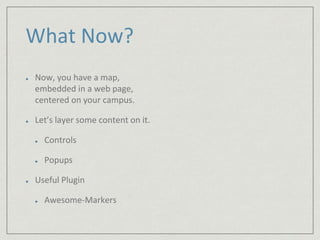 What Now? 
Now, you have a map, 
embedded in a web page, 
centered on your campus. 
Let’s layer some content on it. 
Controls 
Popups 
Useful Plugin 
Awesome-Markers 
 