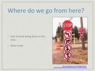 Where do we go from here? 
Lots of work being done in this 
area. 
Other tools 
http://3.bp.blogspot.com/_urG9xPtgh8E/TCHOm-sAhAI/ 
AAAAAAAACwk/i4VjlmAkaOk/s1600/Funny+traffic+signs.jpg 
 