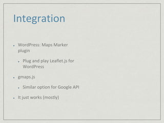 Integration 
WordPress: Maps Marker 
plugin 
Plug and play Leaflet.js for 
WordPress 
gmaps.js 
Similar option for Google API 
It just works (mostly) 
 