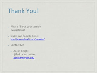 Thank You! 
Please fill out your session 
evaluations! 
Slides and Sample Code: 
http://www.acknight.com/speaking/ 
Contact Me 
Aaron Knight 
@farktal on twitter 
acknight@esf.edu 
