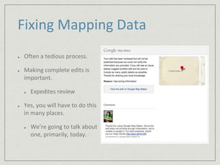 Fixing Mapping Data 
Often a tedious process. 
Making complete edits is 
important. 
Expedites review 
Yes, you will have to do this 
in many places. 
We’re going to talk about 
one, primarily, today. 
 