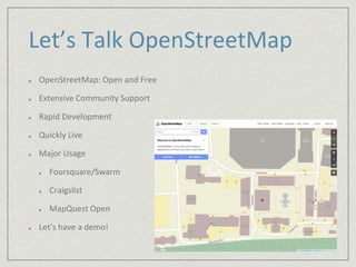 Let’s Talk OpenStreetMap 
OpenStreetMap: Open and Free 
Extensive Community Support 
Rapid Development 
Quickly Live 
Major Usage 
Foursquare/Swarm 
Craigslist 
MapQuest Open 
Let’s have a demo! 
 