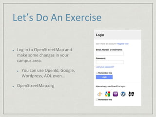 Let’s Do An Exercise 
Log in to OpenStreetMap and 
make some changes in your 
campus area. 
You can use OpenId, Google, 
Wordpress, AOL even… 
OpenStreetMap.org 
 
