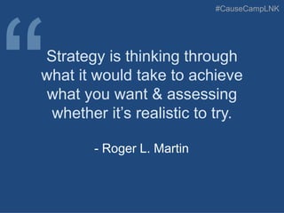 #CauseCampLNK
Strategy is thinking through
what it would take to achieve
what you want & assessing
whether it’s realistic to try.
- Roger L. Martin
 