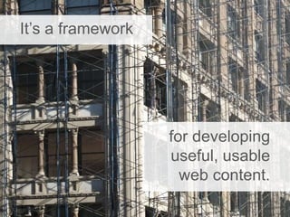 It’s a framework
for developing
useful, usable
web content.
 