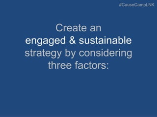 #CauseCampLNK
Create an
engaged & sustainable
strategy by considering
three factors:
 
