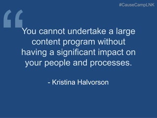 #CauseCampLNK
You cannot undertake a large
content program without
having a significant impact on
your people and processes.
- Kristina Halvorson
 