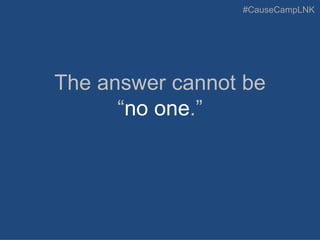 #CauseCampLNK
The answer cannot be
“no one.”
 