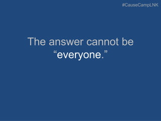#CauseCampLNK
The answer cannot be
“everyone.”
 