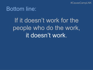 #CauseCampLNK
If it doesn’t work for the
people who do the work,
it doesn’t work.
Bottom line:
 