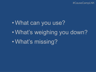 #CauseCampLNK
• What can you use?
• What’s weighing you down?
• What’s missing?
 
