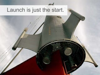 Launch is just the start.
 
