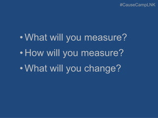 #CauseCampLNK
• What will you measure?
• How will you measure?
• What will you change?
 