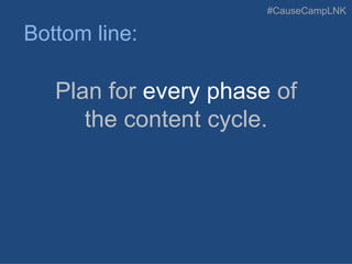 #CauseCampLNK
Plan for every phase of
the content cycle.
Bottom line:
 