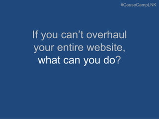 #CauseCampLNK
If you can’t overhaul
your entire website,
what can you do?
 