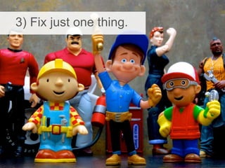 3) Fix just one thing.
 