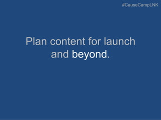 #CauseCampLNK
Plan content for launch
and beyond.
 
